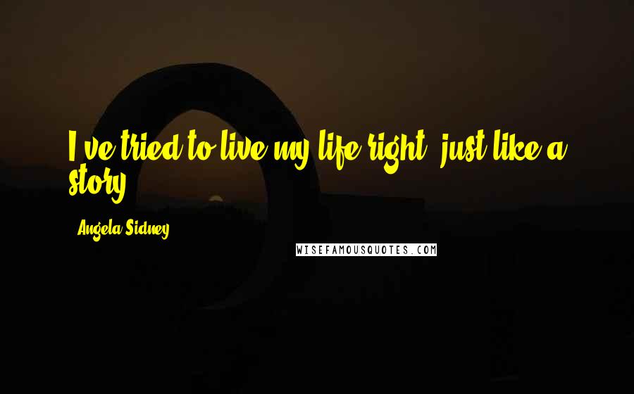 Angela Sidney Quotes: I've tried to live my life right, just like a story.