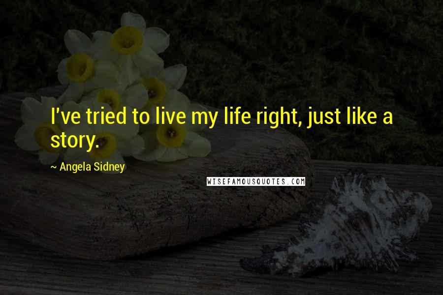 Angela Sidney Quotes: I've tried to live my life right, just like a story.