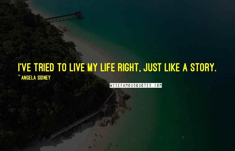 Angela Sidney Quotes: I've tried to live my life right, just like a story.