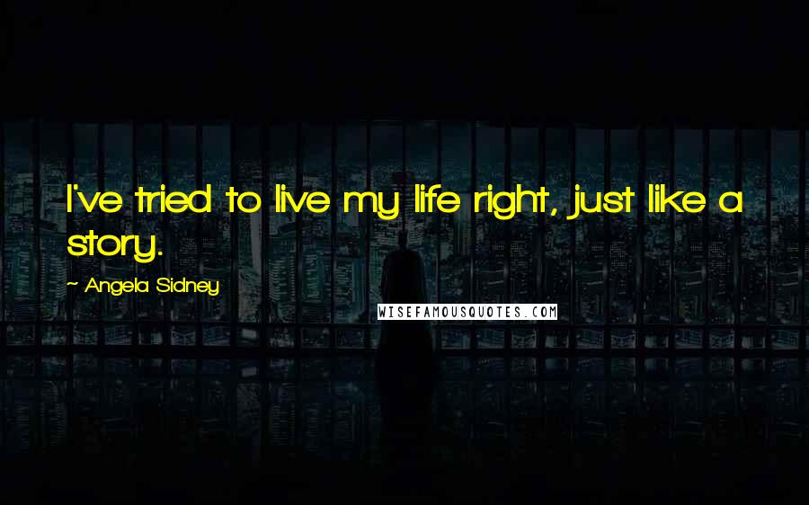 Angela Sidney Quotes: I've tried to live my life right, just like a story.