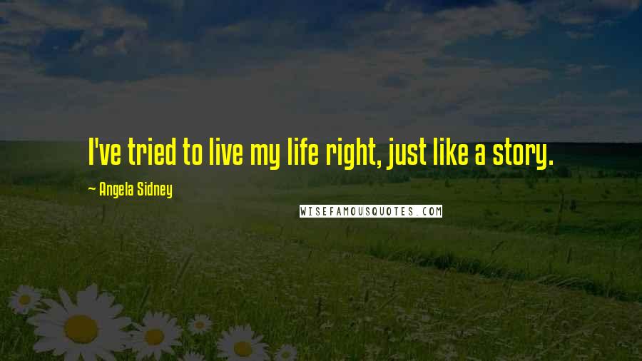 Angela Sidney Quotes: I've tried to live my life right, just like a story.