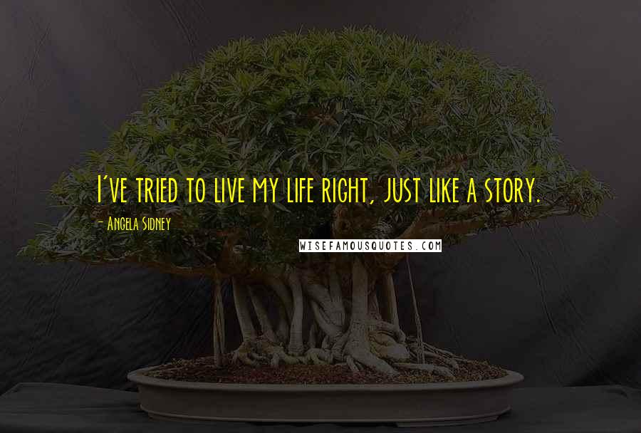 Angela Sidney Quotes: I've tried to live my life right, just like a story.