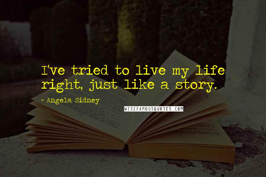 Angela Sidney Quotes: I've tried to live my life right, just like a story.