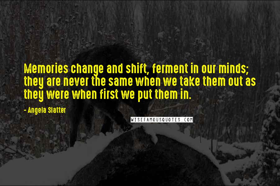 Angela Slatter Quotes: Memories change and shift, ferment in our minds; they are never the same when we take them out as they were when first we put them in.