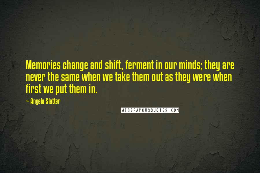 Angela Slatter Quotes: Memories change and shift, ferment in our minds; they are never the same when we take them out as they were when first we put them in.