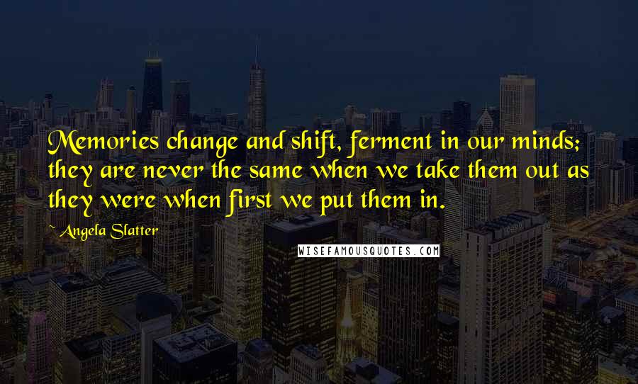 Angela Slatter Quotes: Memories change and shift, ferment in our minds; they are never the same when we take them out as they were when first we put them in.