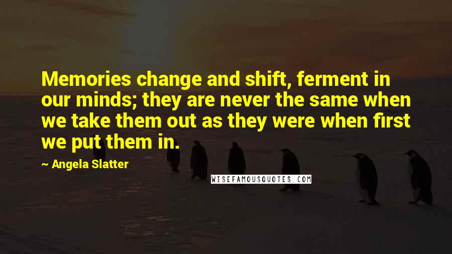 Angela Slatter Quotes: Memories change and shift, ferment in our minds; they are never the same when we take them out as they were when first we put them in.