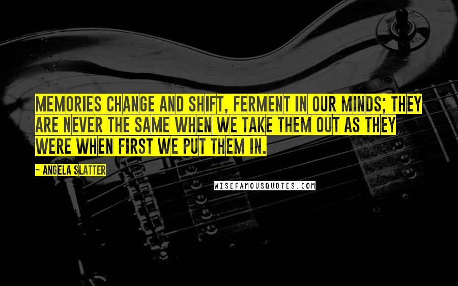 Angela Slatter Quotes: Memories change and shift, ferment in our minds; they are never the same when we take them out as they were when first we put them in.