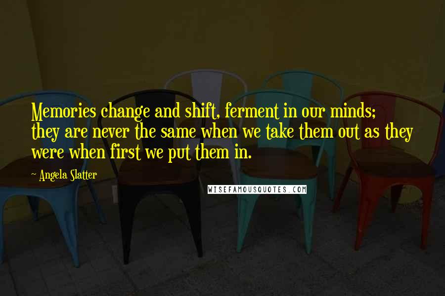 Angela Slatter Quotes: Memories change and shift, ferment in our minds; they are never the same when we take them out as they were when first we put them in.