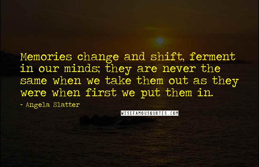 Angela Slatter Quotes: Memories change and shift, ferment in our minds; they are never the same when we take them out as they were when first we put them in.