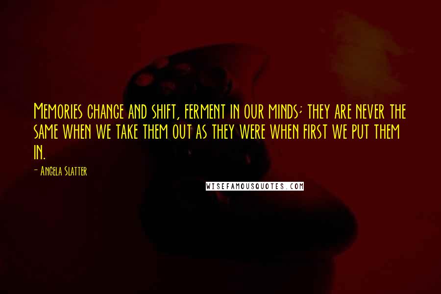 Angela Slatter Quotes: Memories change and shift, ferment in our minds; they are never the same when we take them out as they were when first we put them in.