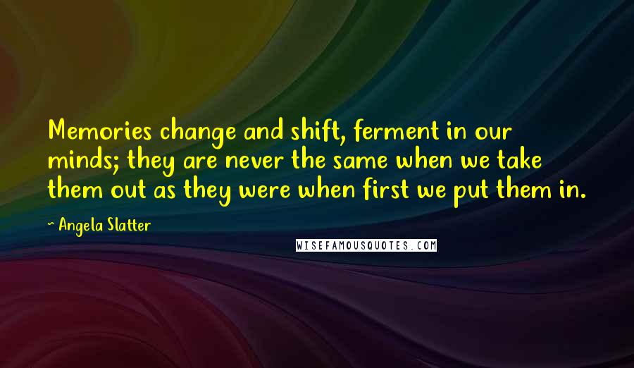Angela Slatter Quotes: Memories change and shift, ferment in our minds; they are never the same when we take them out as they were when first we put them in.