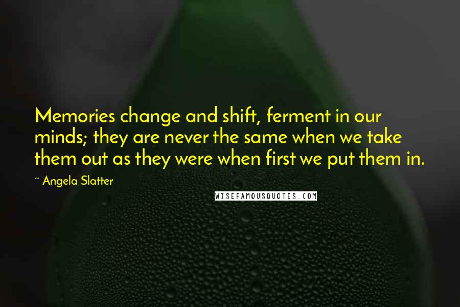 Angela Slatter Quotes: Memories change and shift, ferment in our minds; they are never the same when we take them out as they were when first we put them in.
