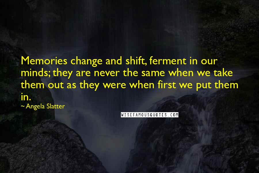 Angela Slatter Quotes: Memories change and shift, ferment in our minds; they are never the same when we take them out as they were when first we put them in.