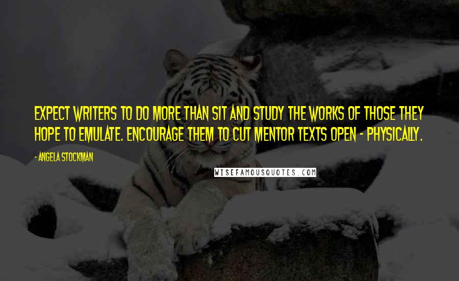 Angela Stockman Quotes: Expect writers to do more than sit and study the works of those they hope to emulate. Encourage them to cut mentor texts open - physically.