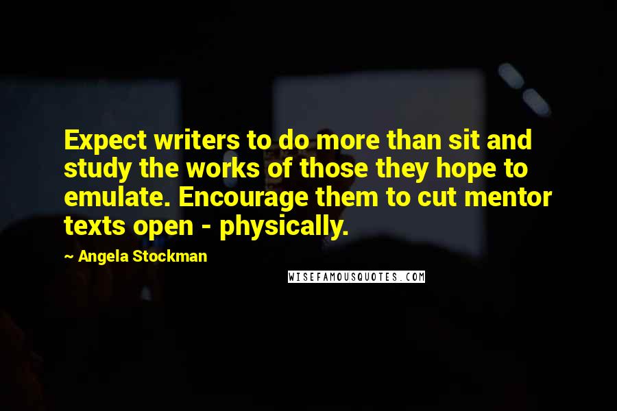 Angela Stockman Quotes: Expect writers to do more than sit and study the works of those they hope to emulate. Encourage them to cut mentor texts open - physically.