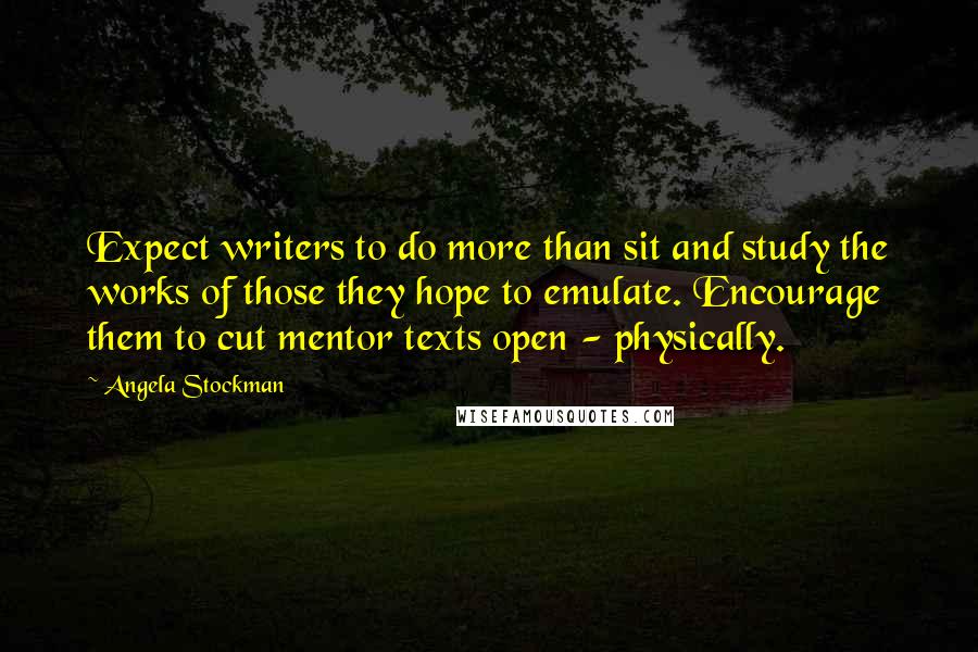 Angela Stockman Quotes: Expect writers to do more than sit and study the works of those they hope to emulate. Encourage them to cut mentor texts open - physically.