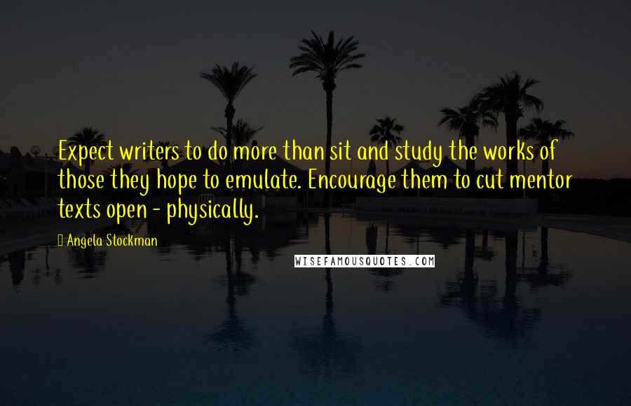 Angela Stockman Quotes: Expect writers to do more than sit and study the works of those they hope to emulate. Encourage them to cut mentor texts open - physically.