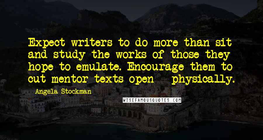 Angela Stockman Quotes: Expect writers to do more than sit and study the works of those they hope to emulate. Encourage them to cut mentor texts open - physically.