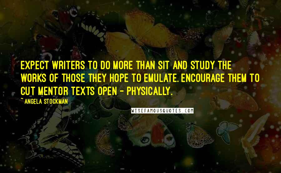 Angela Stockman Quotes: Expect writers to do more than sit and study the works of those they hope to emulate. Encourage them to cut mentor texts open - physically.