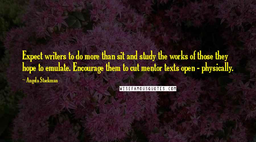 Angela Stockman Quotes: Expect writers to do more than sit and study the works of those they hope to emulate. Encourage them to cut mentor texts open - physically.