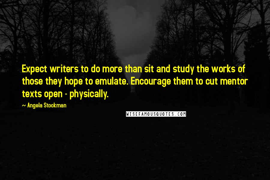 Angela Stockman Quotes: Expect writers to do more than sit and study the works of those they hope to emulate. Encourage them to cut mentor texts open - physically.