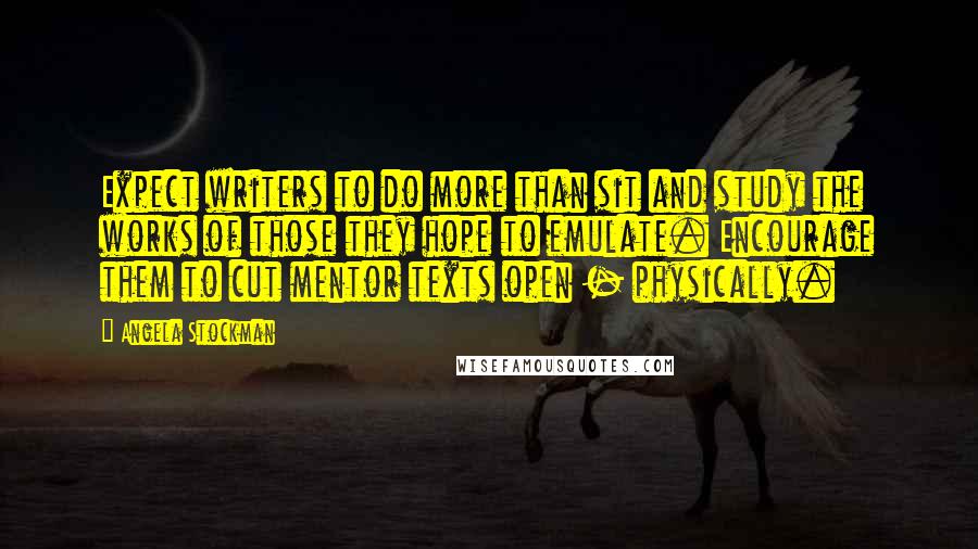 Angela Stockman Quotes: Expect writers to do more than sit and study the works of those they hope to emulate. Encourage them to cut mentor texts open - physically.