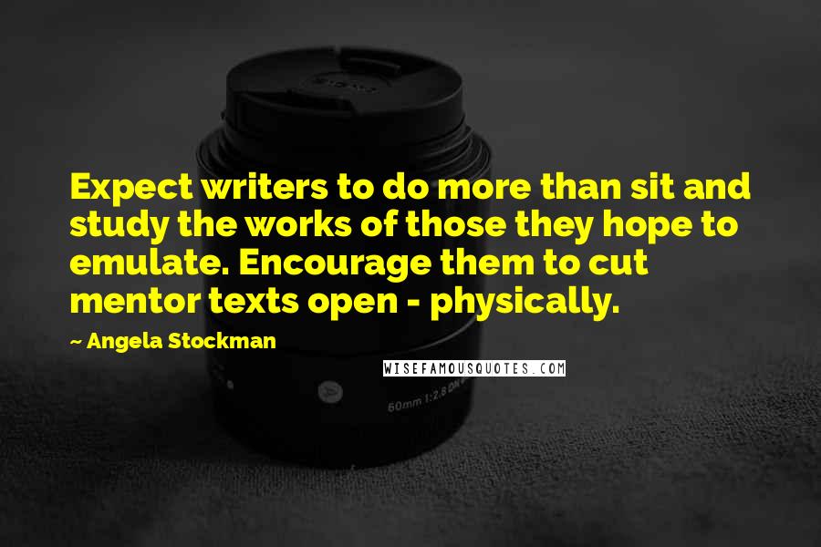 Angela Stockman Quotes: Expect writers to do more than sit and study the works of those they hope to emulate. Encourage them to cut mentor texts open - physically.