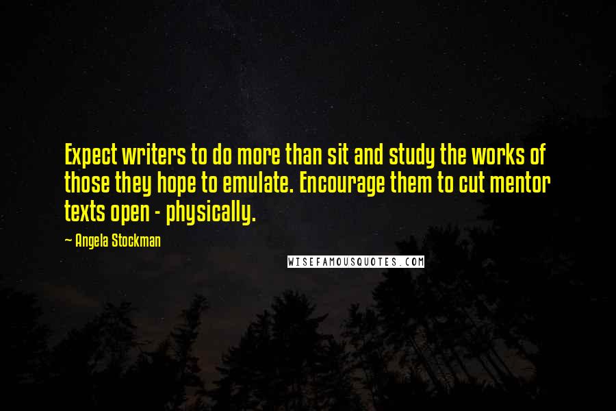 Angela Stockman Quotes: Expect writers to do more than sit and study the works of those they hope to emulate. Encourage them to cut mentor texts open - physically.