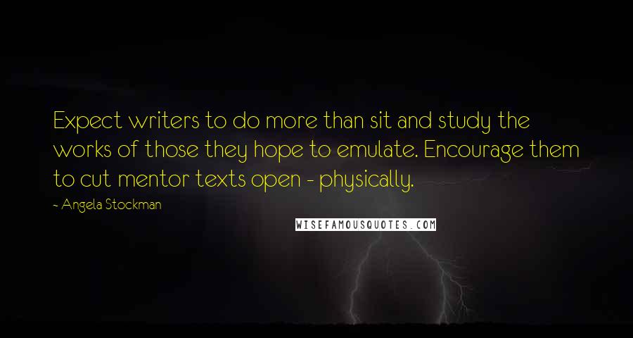 Angela Stockman Quotes: Expect writers to do more than sit and study the works of those they hope to emulate. Encourage them to cut mentor texts open - physically.