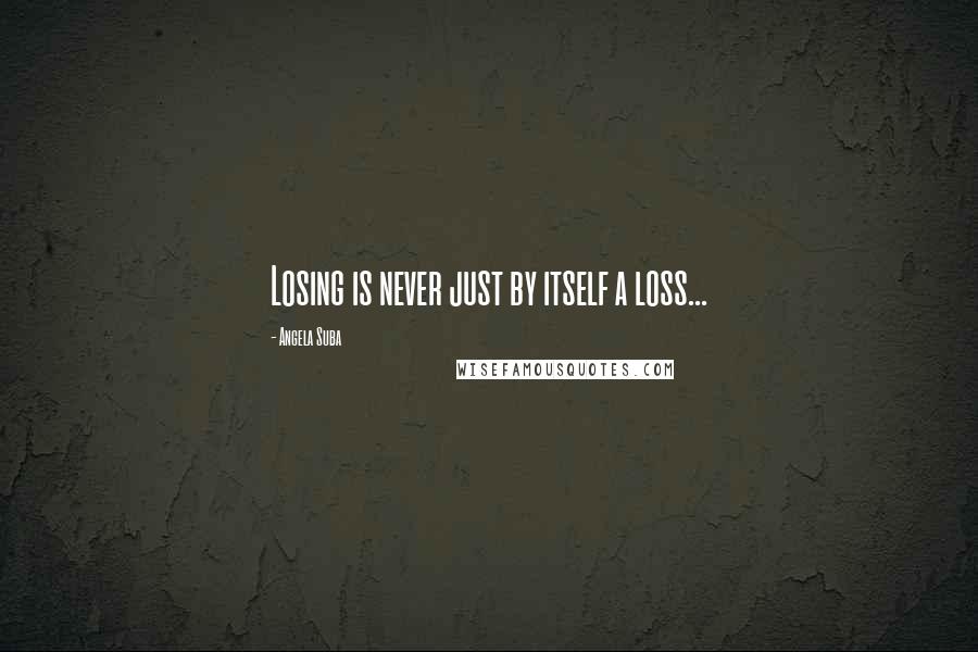 Angela Suba Quotes: Losing is never just by itself a loss...