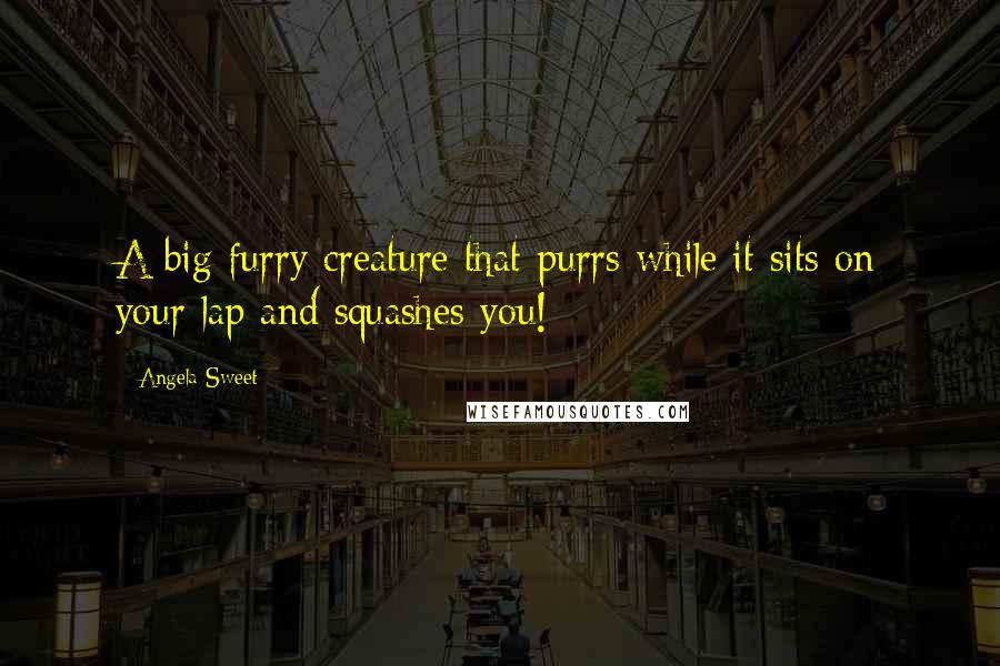 Angela Sweet Quotes: A big furry creature that purrs while it sits on your lap and squashes you!
