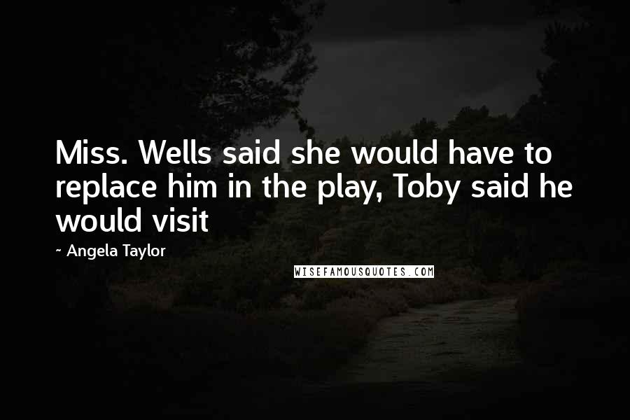 Angela Taylor Quotes: Miss. Wells said she would have to replace him in the play, Toby said he would visit