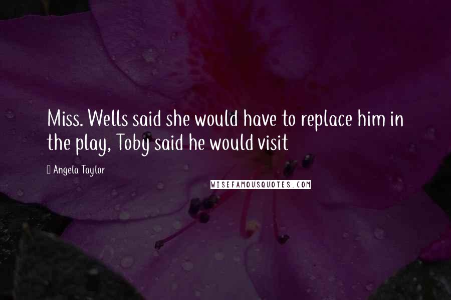 Angela Taylor Quotes: Miss. Wells said she would have to replace him in the play, Toby said he would visit