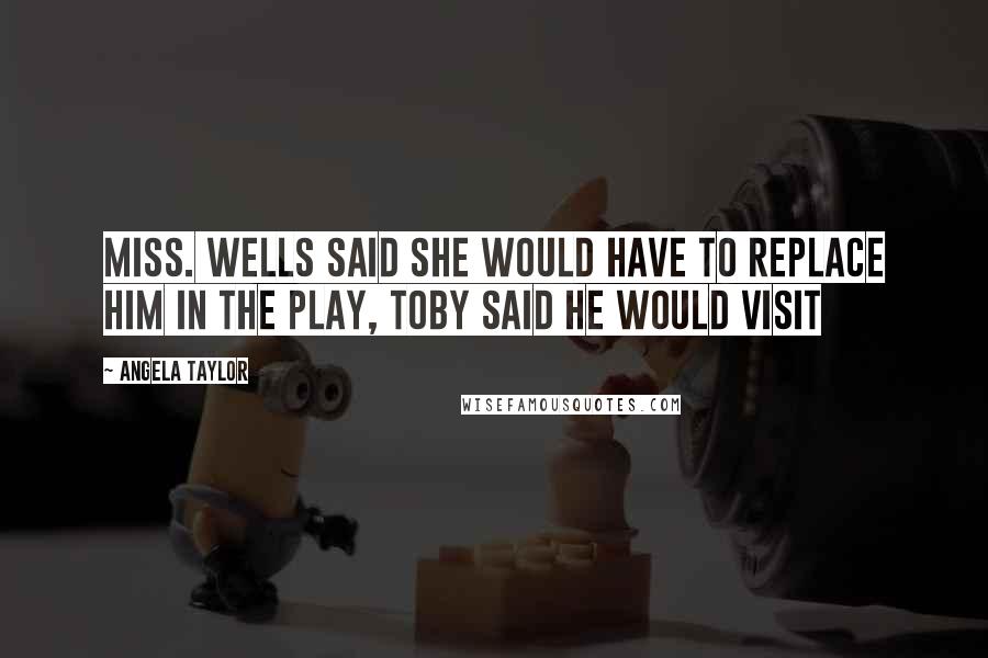 Angela Taylor Quotes: Miss. Wells said she would have to replace him in the play, Toby said he would visit