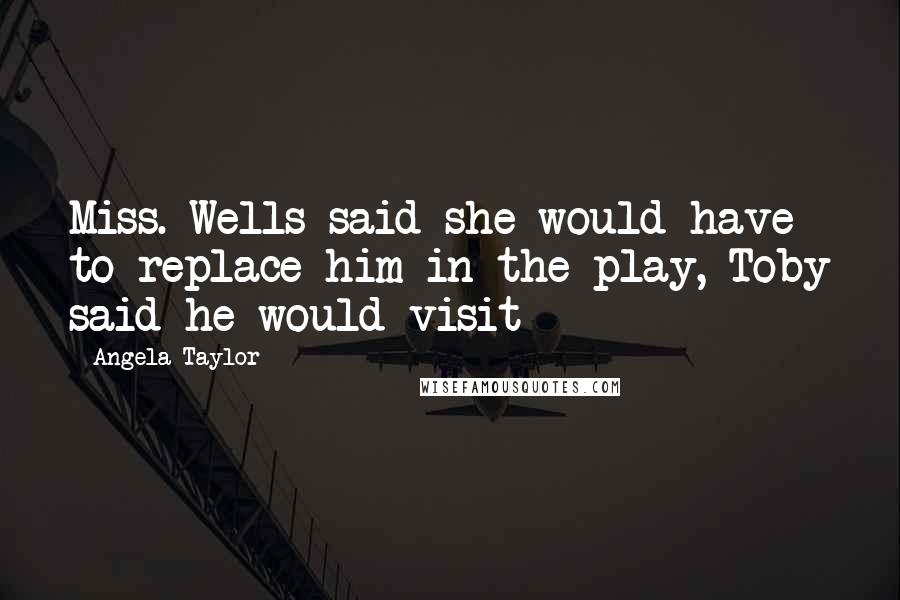 Angela Taylor Quotes: Miss. Wells said she would have to replace him in the play, Toby said he would visit