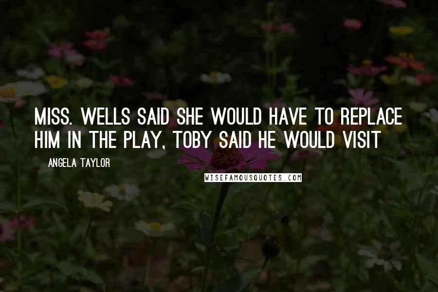 Angela Taylor Quotes: Miss. Wells said she would have to replace him in the play, Toby said he would visit