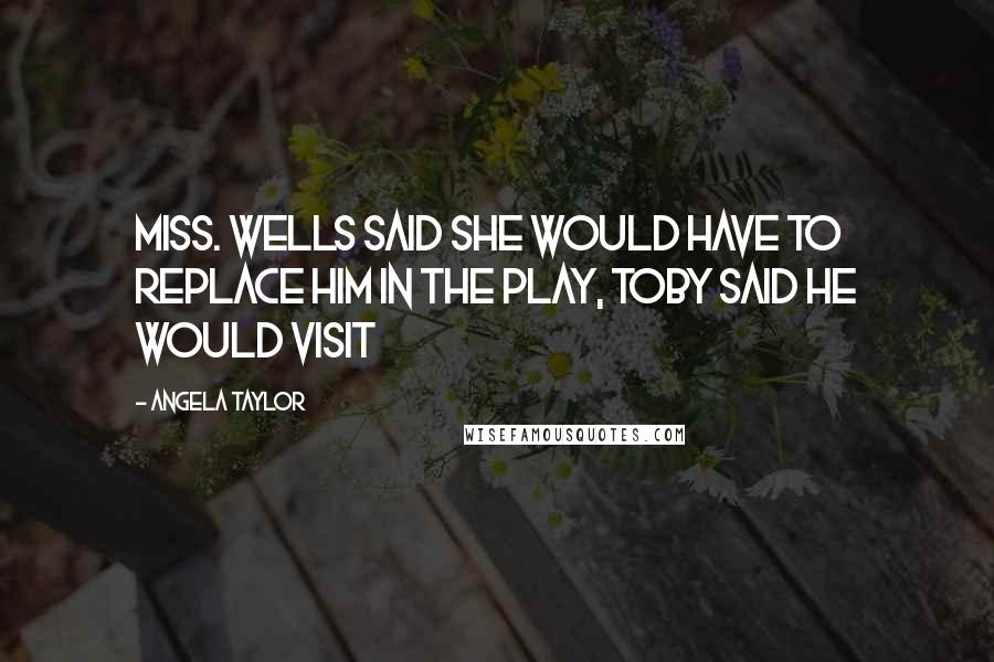 Angela Taylor Quotes: Miss. Wells said she would have to replace him in the play, Toby said he would visit