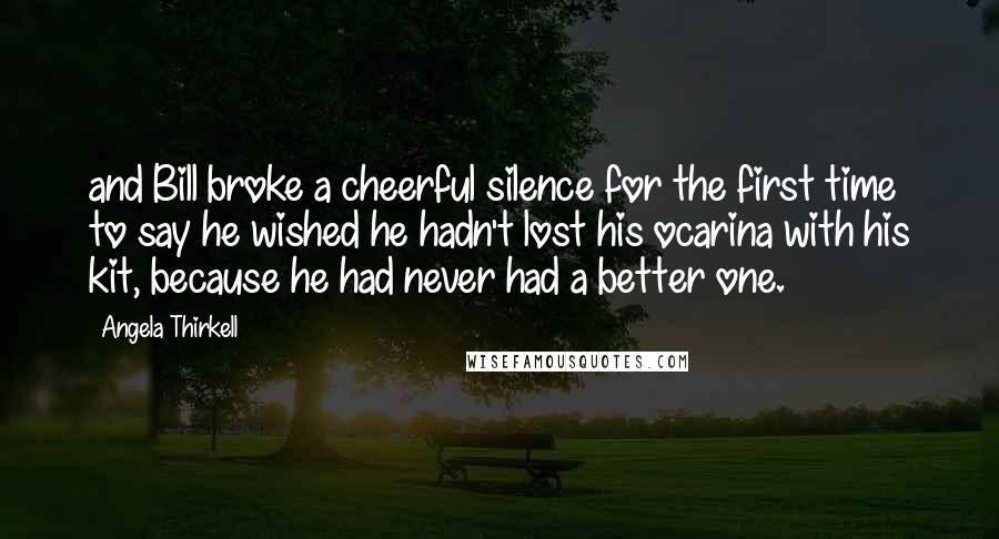 Angela Thirkell Quotes: and Bill broke a cheerful silence for the first time to say he wished he hadn't lost his ocarina with his kit, because he had never had a better one.