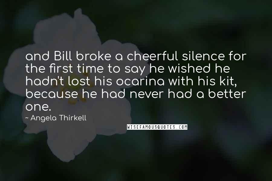 Angela Thirkell Quotes: and Bill broke a cheerful silence for the first time to say he wished he hadn't lost his ocarina with his kit, because he had never had a better one.