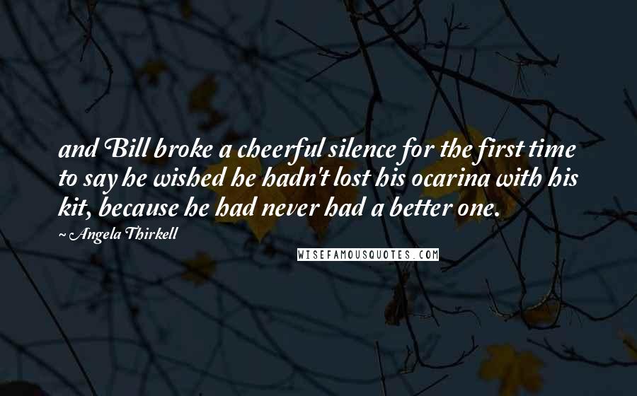 Angela Thirkell Quotes: and Bill broke a cheerful silence for the first time to say he wished he hadn't lost his ocarina with his kit, because he had never had a better one.