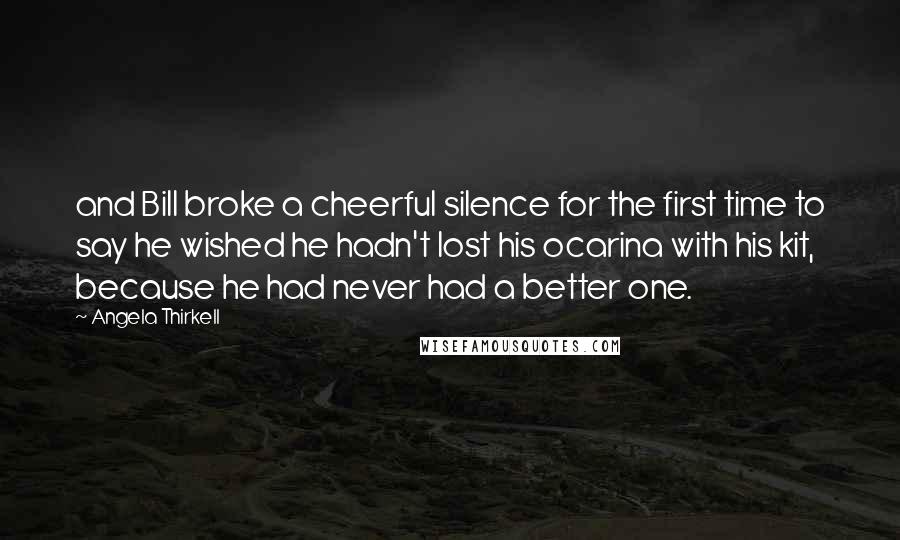 Angela Thirkell Quotes: and Bill broke a cheerful silence for the first time to say he wished he hadn't lost his ocarina with his kit, because he had never had a better one.