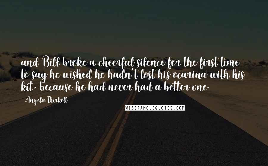 Angela Thirkell Quotes: and Bill broke a cheerful silence for the first time to say he wished he hadn't lost his ocarina with his kit, because he had never had a better one.