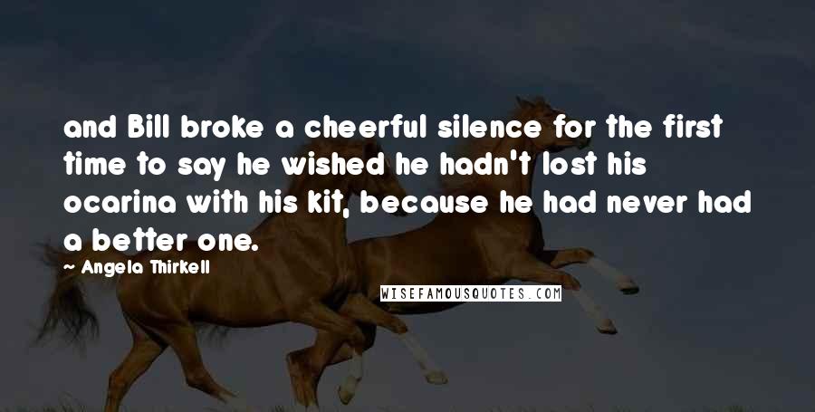 Angela Thirkell Quotes: and Bill broke a cheerful silence for the first time to say he wished he hadn't lost his ocarina with his kit, because he had never had a better one.