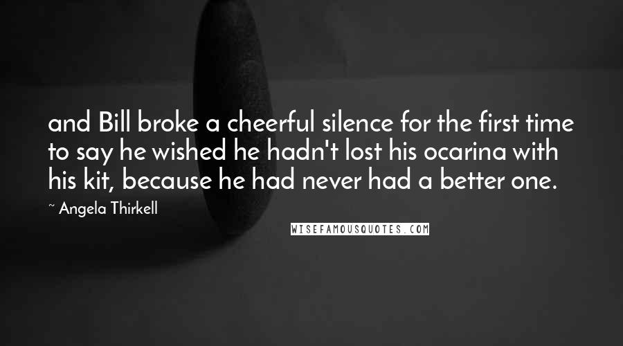 Angela Thirkell Quotes: and Bill broke a cheerful silence for the first time to say he wished he hadn't lost his ocarina with his kit, because he had never had a better one.