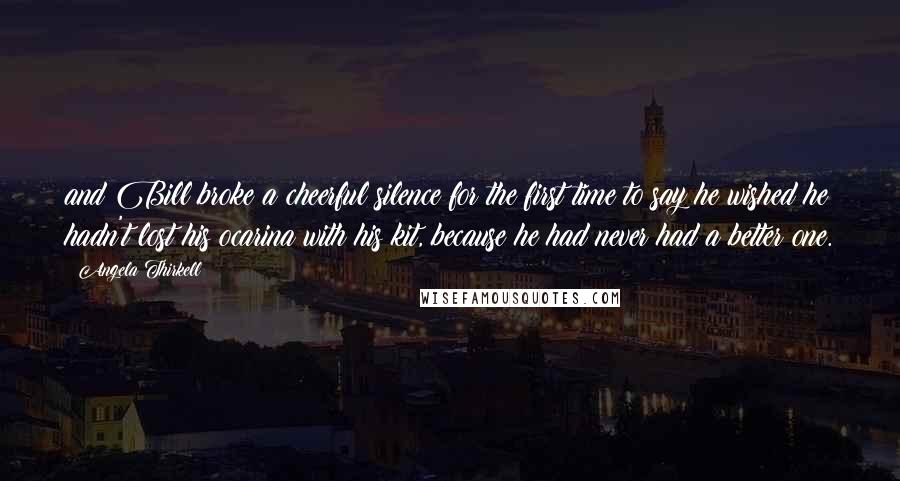 Angela Thirkell Quotes: and Bill broke a cheerful silence for the first time to say he wished he hadn't lost his ocarina with his kit, because he had never had a better one.