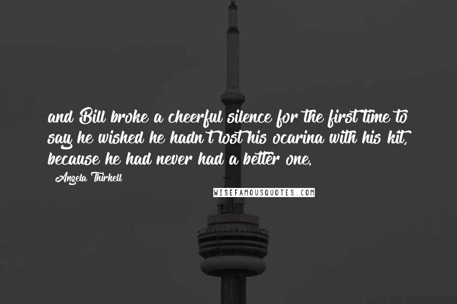Angela Thirkell Quotes: and Bill broke a cheerful silence for the first time to say he wished he hadn't lost his ocarina with his kit, because he had never had a better one.