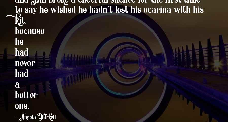 Angela Thirkell Quotes: and Bill broke a cheerful silence for the first time to say he wished he hadn't lost his ocarina with his kit, because he had never had a better one.