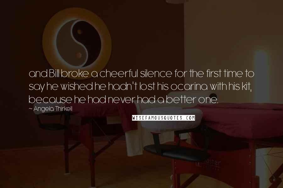Angela Thirkell Quotes: and Bill broke a cheerful silence for the first time to say he wished he hadn't lost his ocarina with his kit, because he had never had a better one.