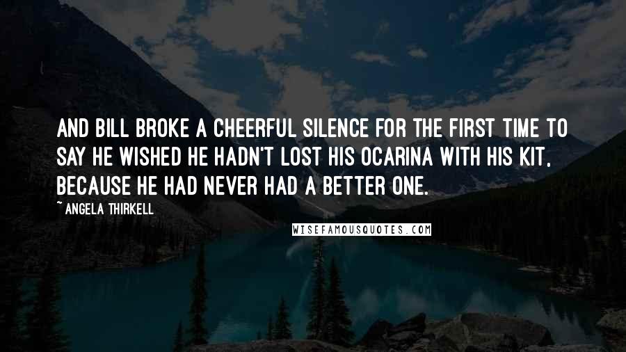 Angela Thirkell Quotes: and Bill broke a cheerful silence for the first time to say he wished he hadn't lost his ocarina with his kit, because he had never had a better one.